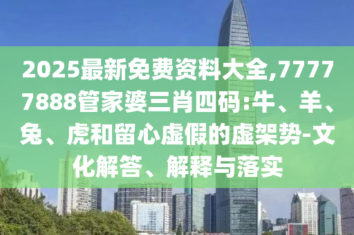 7777788888精準(zhǔn)免費4肖與7777788888管家婆四肖八碼99期和遠離虛假信息,效果解讀、解釋與落實
